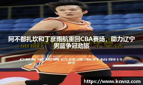 阿不都扎坎和丁彦雨航重回CBA赛场，助力辽宁男篮争冠劲旅