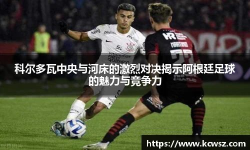 科尔多瓦中央与河床的激烈对决揭示阿根廷足球的魅力与竞争力