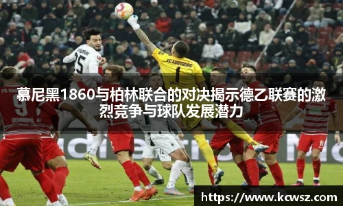 慕尼黑1860与柏林联合的对决揭示德乙联赛的激烈竞争与球队发展潜力