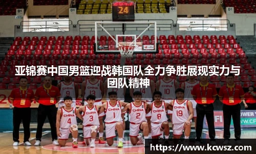 亚锦赛中国男篮迎战韩国队全力争胜展现实力与团队精神