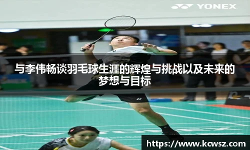 与李伟畅谈羽毛球生涯的辉煌与挑战以及未来的梦想与目标